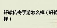 軒轅傳奇手游怎么樣(軒轅傳奇這款游戲怎么樣)