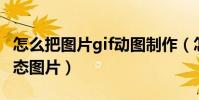 怎么把圖片gif動圖制作(怎么制作一個GIF動態圖片)