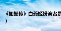 《如懿傳》白蕊姬扮演者是誰(她的結局如何)
