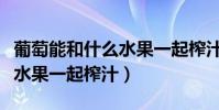 葡萄能和什么水果一起榨汁喝(葡萄能和什么水果一起榨汁)
