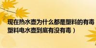 現在熱水壺為什么都是塑料的有毒(【塑料電水壺有毒嗎】塑料電水壺到底有沒有毒)