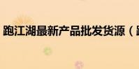 跑江湖最新產品批發貨源(跑江湖最新產品)