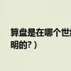 算盤是在哪個世紀發明的（算盤是哪個世紀發明的?是誰發明的?）