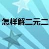 怎樣解二元二次方程（怎樣解二元二次方程）
