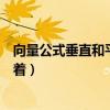 向量公式垂直和平行公式（向量平行和垂直的公式都是什么著）