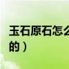 玉石原石怎么挑（玉石緣好看嗎要怎么挑玉石的）
