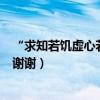 “求知若饑虛心若愚”這句怎么理解（是什么意思 求詳解！謝謝）
