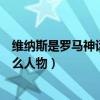 維納斯是羅馬神話中的什么角色（維納斯是羅馬神話中的什么人物）