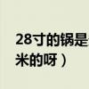 28寸的鍋是多少厘米的（28寸的鍋是多少厘米的呀）