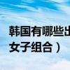 韓國有哪些出名的女主播（韓國有哪些出名的女子組合）