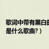 歌詞中帶有黑白的歌（求音樂：歌詞中帶有一句黑白電影這是什么歌曲?）
