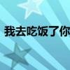 我去吃飯了你玩用英語咋說（我去吃飯了~）