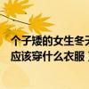 個子矮的女生冬天應該穿什么衣服顯高（個子矮的女生冬天應該穿什么衣服）