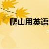 爬山用英語怎么寫（爬山用英語怎么寫）