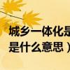 城鄉一體化是什么時候提出來的（城鄉一體化是什么意思）