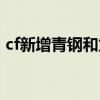 cf新增青鋼和龍鱗武器（cf青鋼龍鱗怎么得）