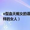 o型血天蝎女的適合什么樣的人（o型血天蝎座男人喜歡什么樣的女人）
