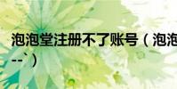 泡泡堂注冊不了賬號(泡泡堂帳號注冊的問題--`)