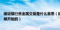 建設銀行貴金屬交易是什么意思(建行貴金屬交易是什么時候開始的)