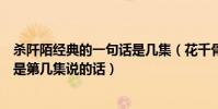 殺阡陌經典的一句話是幾集(花千骨里面殺阡陌的經典語錄是第幾集說的話)