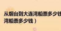 從煙臺到大連灣船票多少錢呀(從煙臺到大連灣船票多少錢)