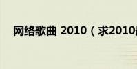 網絡歌曲 2010(求2010最新網絡歌曲)