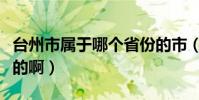 臺州市屬于哪個省份的市(臺州市屬于哪個省的啊)