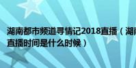 湖南都市頻道尋情記2018直播(湖南都市頻道《尋情記》的直播時間是什么時候)