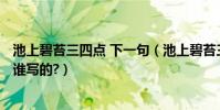 池上碧苔三四點 下一句(池上碧苔三四點,下一句是什么?是誰寫的?)
