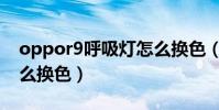 oppor9呼吸燈怎么換色(oppor9呼吸燈怎么換色)