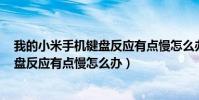 我的小米手機鍵盤反應有點慢怎么辦呀(我的小米手機鍵盤反應有點慢怎么辦)