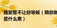 我發誓不讓你等候(陪你做你想做的無論如何是什么意)