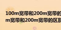 100m寬帶和200m寬帶的區別是什么(100m寬帶和200m寬帶的區別)