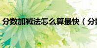 分數加減法怎么算最快(分數加減法怎么算)