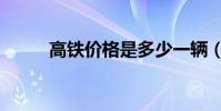 高鐵價格是多少一輛(高鐵價格)