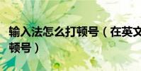 輸入法怎么打頓號(在英文輸入狀態下怎么打頓號)