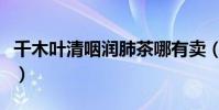 千木葉清咽潤肺茶哪有賣(千木葉清咽潤肺茶)