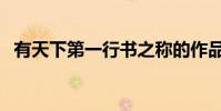 有天下第一行書之稱的作品是什么(有天)