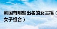 韓國有哪些出名的女主播(韓國有哪些出名的女子組合)