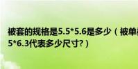 被套的規格是5.5*5.6是多少(被單被套所說的尺寸5*6或者5*6.3代表多少尺寸?)
