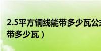 2.5平方銅線能帶多少瓦公式(2.5平方銅線能帶多少瓦)