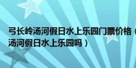 弓長嶺湯河假日水上樂園門票價格(遼陽弓長嶺水上樂園是湯河假日水上樂園嗎)
