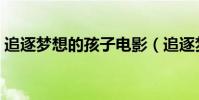 追逐夢想的孩子電影(追逐夢想的孩子電影)