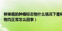 卵巢癌的腫瘤標志物什么情況下是卵巢癌(卵巢癌腫瘤標志物均正常怎么回事)