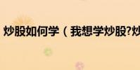 炒股如何學(我想學炒股?炒股入門?怎么學)