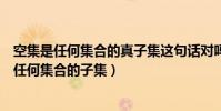 空集是任何集合的真子集這句話對嗎(課本上說的是空集是任何集合的子集)