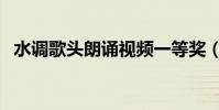 水調歌頭朗誦視頻一等獎(水調歌頭朗誦)