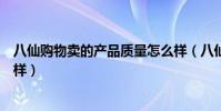 八仙購物賣的產品質量怎么樣(八仙購物賣的產品質量怎么樣)