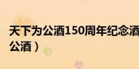 天下為公酒150周年紀念酒53度價格(天下為公酒)