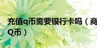 充值q幣需要銀行卡嗎(商業銀行卡怎么充值Q幣)